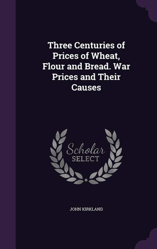 Three Centuries of Prices of Wheat, Flour and Bread. War Prices and Their Causes