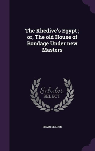 The Khedive's Egypt; Or, the Old House of Bondage Under New Masters