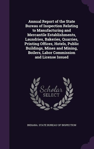Annual Report of the State Bureau of Inspection Relating to Manufacturing and Mercantile Establishments, Laundries, Bakeries, Quarries, Printing Offices, Hotels, Public Buildings, Mines and Mining, Boilers, Labor Commission and License Issued