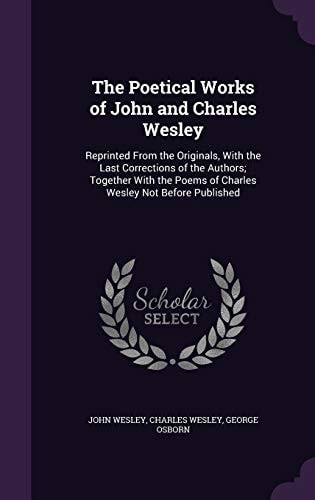 The Poetical Works of John and Charles Wesley Reprinted from the Originals, with the Last Corrections of the Authors; Together with the Poems of Charles Wesley Not Before Published