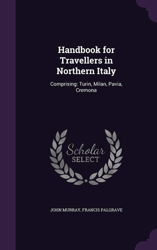 Handbook for Travellers in Northern Italy Comprising: Turin, Milan, Pavia, Cremona
