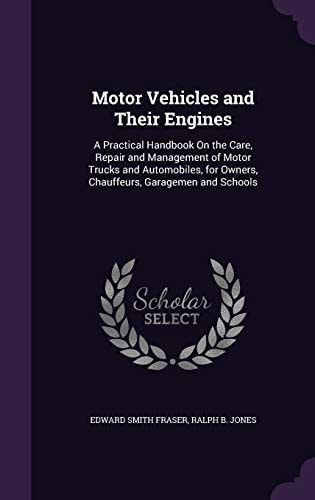 Motor Vehicles and Their Engines A Practical Handbook on the Care, Repair and Management of Motor Trucks and Automobiles, for Owners, Chauffeurs, Garagemen and Schools