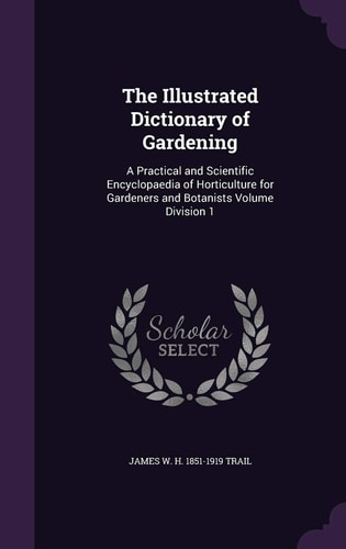 The Illustrated Dictionary of Gardening A Practical and Scientific Encyclopaedia of Horticulture for Gardeners and Botanists Volume Division 1