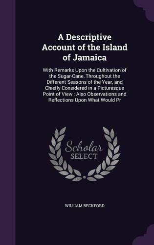 A Descriptive Account of the Island of Jamaica With Remarks Upon the Cultivation of the Sugar-Cane, Throughout the Different Seasons of the Year, and Chiefly Considered in a Picturesque Point of View: Also Observations and Reflections Upon What Would Pr