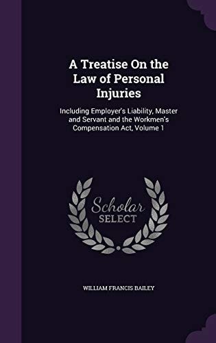 A Treatise on the Law of Personal Injuries Including Employer's Liability, Master and Servant and the Workmen's Compensation ACT, Volume 1