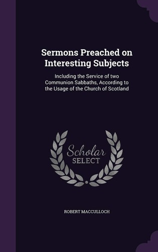 Sermons Preached on Interesting Subjects Including the Service of Two Communion Sabbaths, According to the Usage of the Church of Scotland