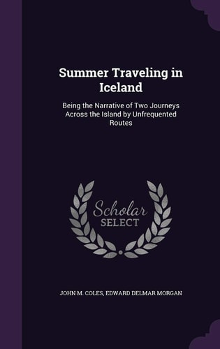 Summer Traveling in Iceland Being the Narrative of Two Journeys Across the Island by Unfrequented Routes