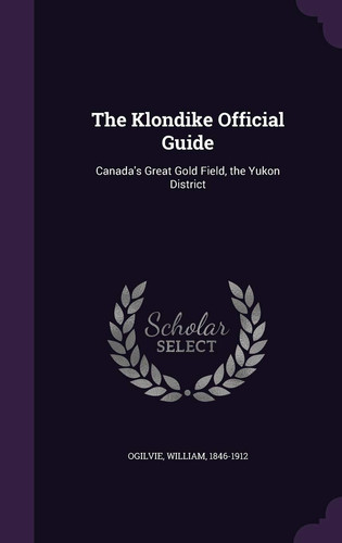 The Klondike Official Guide Canada's Great Gold Field, the Yukon District