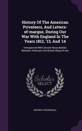 History Of The American Privateers, And Letters-of-marque, During Our War With England In The Years 1812, '13, And '14 Interspersed With Several Naval Battles Between American And British Ships-of-war