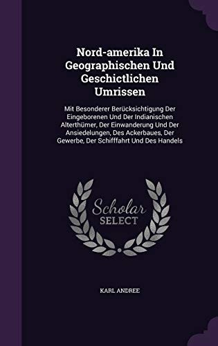 Nord-Amerika in Geographischen Und Geschictlichen Umrissen Mit Besonderer Berucksichtigung Der Eingeborenen Und Der Indianischen Alterthumer, Der Einwanderung Und Der Ansiedelungen, Des Ackerbaues, Der Gewerbe, Der Schifffahrt Und Des Handels