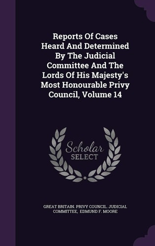 Reports of Cases Heard and Determined by the Judicial Committee and the Lords of His Majesty's Most Honourable Privy Council, Volume 14
