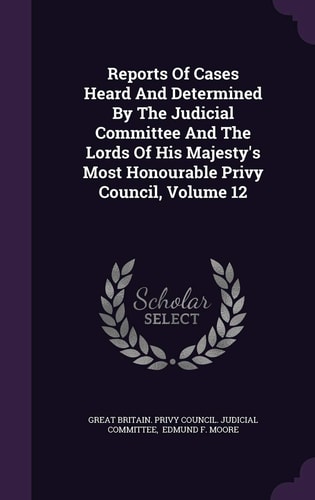 Reports of Cases Heard and Determined by the Judicial Committee and the Lords of His Majesty's Most Honourable Privy Council, Volume 12