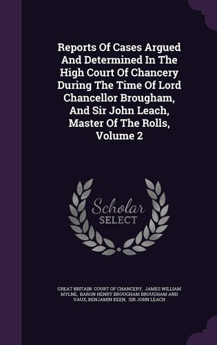 Reports of Cases Argued and Determined in the High Court of Chancery During the Time of Lord Chancellor Brougham, and Sir John Leach, Master of the Rolls, Volume 2