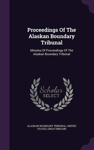 Proceedings of the Alaskan Boundary Tribunal Minutes of Proceedings of the Alaskan Boundary Tribunal