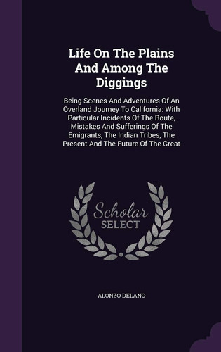 Life On The Plains And Among The Diggings Being Scenes And Adventures Of An Overland Journey To California: With Particular Incidents Of The Route, Mistakes And Sufferings Of The Emigrants, The Indian Tribes, The Present And The Future Of The Great