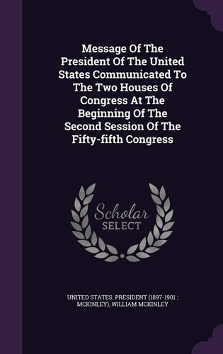 Message Of The President Of The United States Communicated To The Two Houses Of Congress At The Beginning Of The Second Session Of The Fifty-fifth Congress