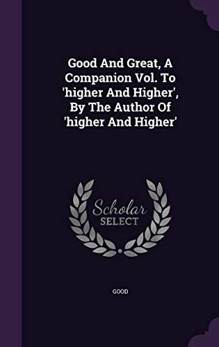 Good and Great, a Companion Vol. to 'Higher and Higher', by the Author of 'Higher and Higher'