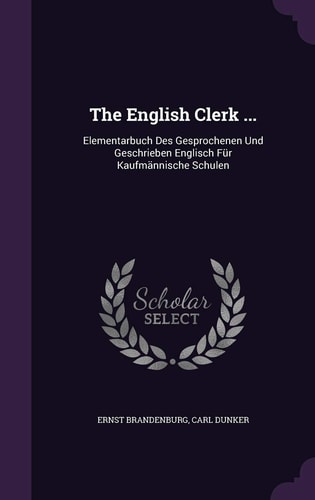 The English Clerk ... Elementarbuch Des Gesprochenen Und Geschrieben Englisch Für Kaufmännische Schulen