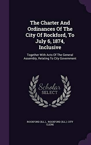 The Charter And Ordinances Of The City Of Rockford, To July 6, 1874, Inclusive Together With Acts Of The General Assembly, Relating To City Government