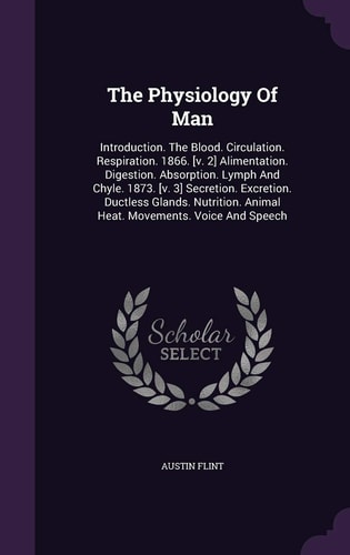 The Physiology of Man Introduction. the Blood. Circulation. Respiration. 1866. [V. 2] Alimentation. Digestion. Absorption. Lymph and Chyle. 1873. [V. 3] Secretion. Excretion. Ductless Glands. Nutrition. Animal Heat. Movements. Voice and Speech