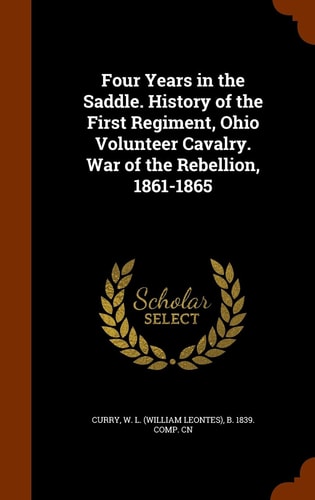 Four Years in the Saddle. History of the First Regiment, Ohio Volunteer Cavalry. War of the Rebellion, 1861-1865