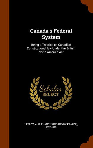Canada's Federal System Being a Treatise on Canadian Constitutional Law Under the British North America ACT