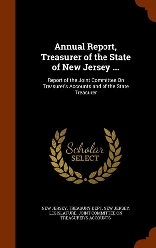 Annual Report, Treasurer of the State of New Jersey ... Report of the Joint Committee On Treasurer's Accounts and of the State Treasurer