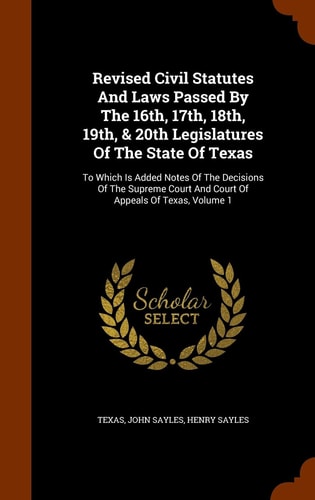 Revised Civil Statutes and Laws Passed by the 16th, 17th, 18th, 19th, & 20th Legislatures of the State of Texas To Which Is Added Notes of the Decisions of the Supreme Court and Court of Appeals of Texas, Volume 1