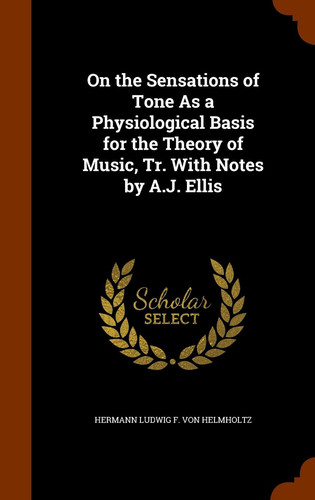 On the Sensations of Tone As a Physiological Basis for the Theory of Music, Tr. with Notes by A. J. Ellis