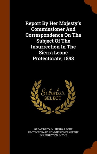 Report By Her Majesty's Commissioner And Correspondence On The Subject Of The Insurrection In The Sierra Leone Protectorate, 1898