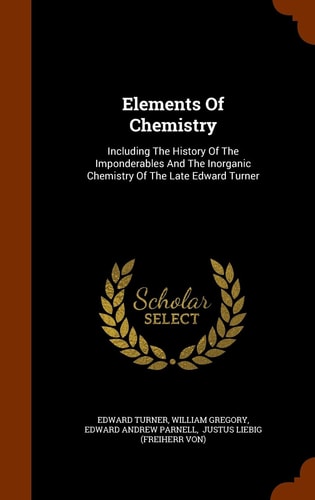 Elements Of Chemistry Including The History Of The Imponderables And The Inorganic Chemistry Of The Late Edward Turner