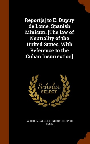Report[s] to E. Dupuy de Lome, Spanish Minister. [The Law of Neutrality of the United States, With Reference to the Cuban Insurrection]