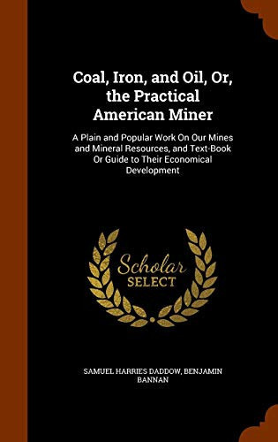 Coal, Iron, and Oil, Or, the Practical American Miner A Plain and Popular Work On Our Mines and Mineral Resources, and Text-Book Or Guide to Their Economical Development