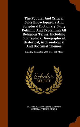 The Popular And Critical Bible Encyclopaedia And Scriptural Dictionary, Fully Defining And Explaining All Religious Terms, Including Biographical, Geographical, Historical, Archaeological And Doctrinal Themes Superbly Illustrated With Over 600 Maps