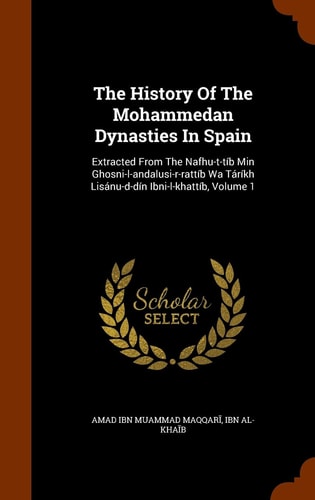The History Of The Mohammedan Dynasties In Spain Extracted From The Nafhu-t-tíb Min Ghosni-l-andalusi-r-rattíb Wa Táríkh Lisánu-d-dín Ibni-l-khattíb, Volume 1
