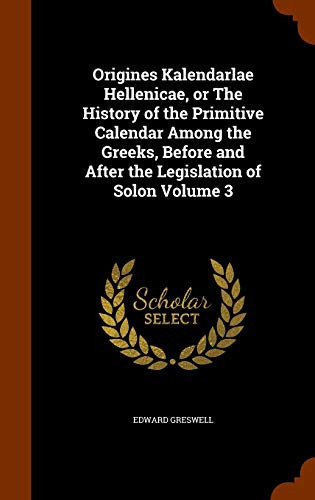 Origines Kalendarlae Hellenicae, Or the History of the Primitive Calendar Among the Greeks, Before and After the Legislation of Solon Volume 3
