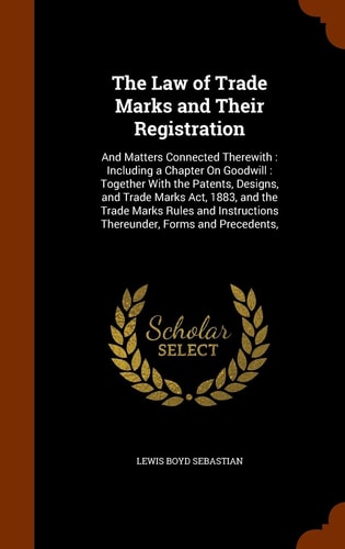 The Law of Trade Marks and Their Registration And Matters Connected Therewith: Including a Chapter On Goodwill: Together With the Patents, Designs, and Trade Marks Act, 1883, and the Trade Marks Rules and Instructions Thereunder, Forms and Precedents,