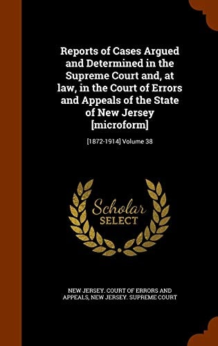 Reports of Cases Argued and Determined in the Supreme Court And, at Law, in the Court of Errors and Appeals of the State of New Jersey [Microform] [1872-1914] Volume 38