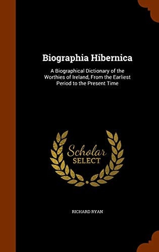 Biographia Hibernica A Biographical Dictionary of the Worthies of Ireland, From the Earliest Period to the Present Time