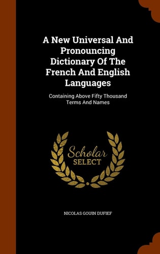 A New Universal And Pronouncing Dictionary Of The French And English Languages Containing Above Fifty Thousand Terms And Names