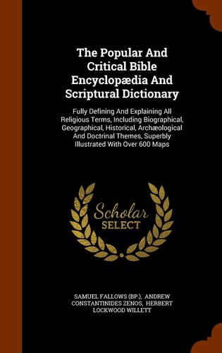 The Popular and Critical Bible Encyclopaedia and Scriptural Dictionary Fully Defining and Explaining All Religious Terms, Including Biographical, Geographical, Historical, Archaeological and Doctrinal Themes, Superbly Illustrated with Over 600 Maps