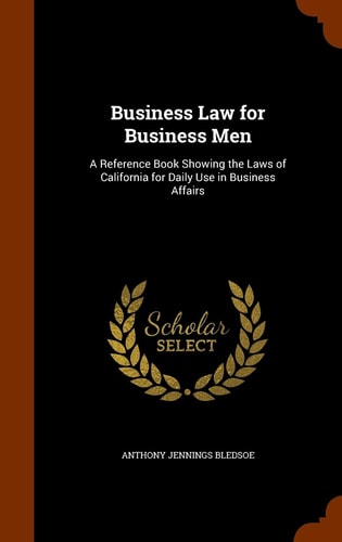 Business Law for Business Men A Reference Book Showing the Laws of California for Daily Use in Business Affairs