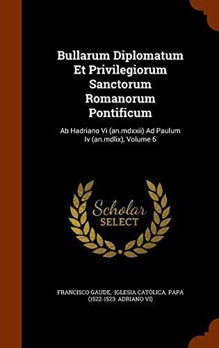 Bullarum Diplomatum Et Privilegiorum Sanctorum Romanorum Pontificum Ab Hadriano Vi (an.mdxxii) Ad Paulum Iv (an.mdlix), Volume 6