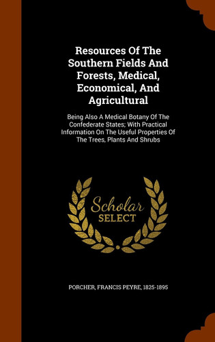 Resources of the Southern Fields and Forests, Medical, Economical, and Agricultural Being Also a Medical Botany of the Confederate States; With Practical Information on the Useful Properties of the Trees, Plants and Shrubs