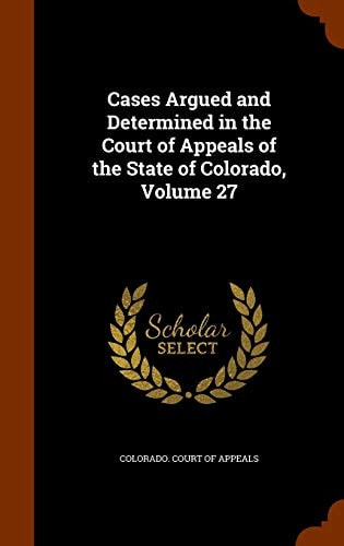 Cases Argued and Determined in the Court of Appeals of the State of Colorado, Volume 27