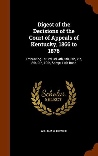 Digest of the Decisions of the Court of Appeals of Kentucky, 1866 To 1876 Embracing 1st, 2D, 3D, 4th, 5th, 6th, 7th, 8th, 9th, 10th, & 11th Bush