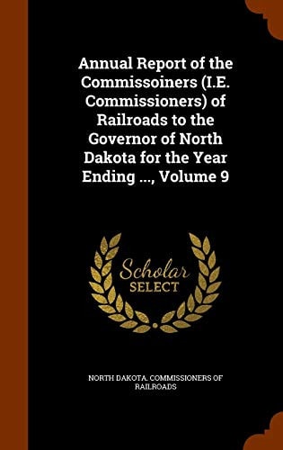 Annual Report of the Commissoiners (i.e. Commissioners) of Railroads to the Governor of North Dakota for the Year Ending ..., Volume 9