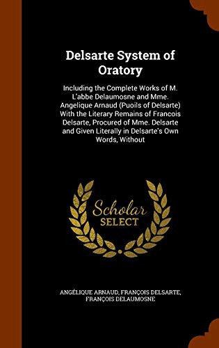 Delsarte System of Oratory Including the Complete Works of M. L'Abbe Delaumosne and Mme. Angelique Arnaud (Puoils of Delsarte) with the Literary Remains of Francois Delsarte, Procured of Mme. Delsarte and Given Literally in Delsarte's Own Words, Without