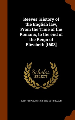 Reeves' History of the English Law, From the Time of the Romans, to the End of the Reign of Elizabeth [1603]