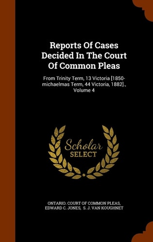 Reports of Cases Decided in the Court of Common Pleas From Trinity Term, 13 Victoria [1850-Michaelmas Term, 44 Victoria, 1882]. , Volume 4